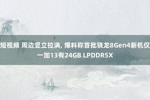 短视频 周边竖立拉满， 爆料称首批骁龙8Gen4新机仅一加13有24GB LPDDR5X