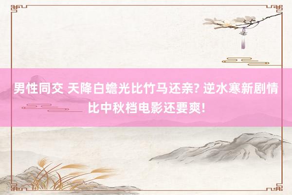 男性同交 天降白蟾光比竹马还亲? 逆水寒新剧情比中秋档电影还要爽!
