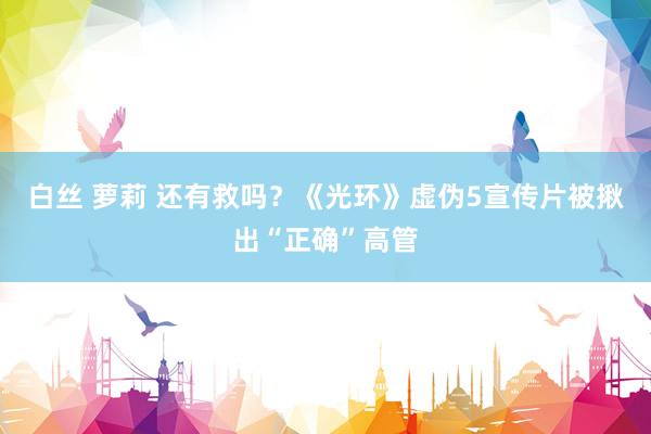 白丝 萝莉 还有救吗？《光环》虚伪5宣传片被揪出“正确”高管
