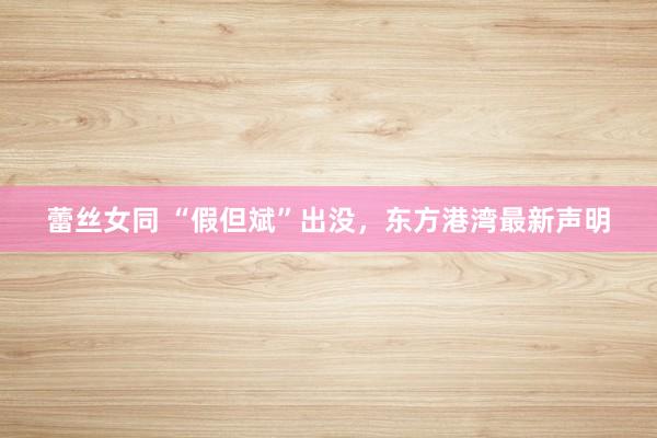 蕾丝女同 “假但斌”出没，东方港湾最新声明