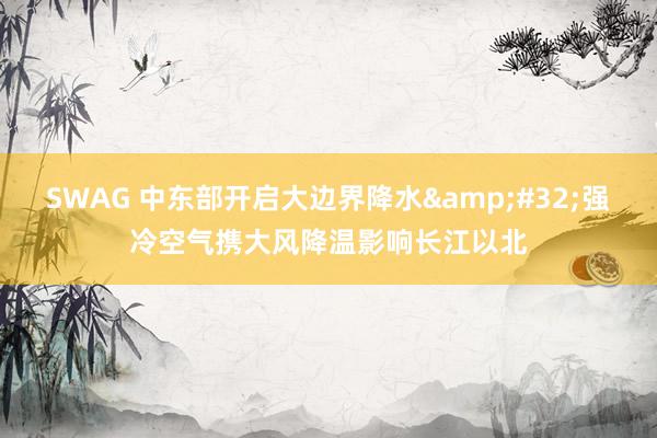 SWAG 中东部开启大边界降水&#32;强冷空气携大风降温影响长江以北