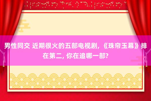 男性同交 近期很火的五部电视剧， 《珠帘玉幕》排在第二， 你在追哪一部?