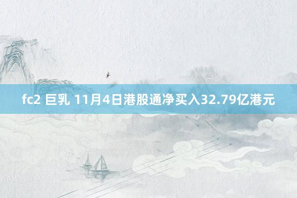 fc2 巨乳 11月4日港股通净买入32.79亿港元