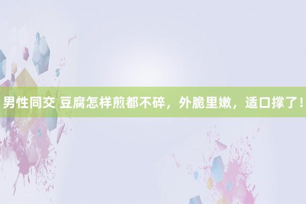 男性同交 豆腐怎样煎都不碎，外脆里嫩，适口撑了！