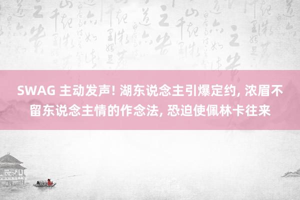 SWAG 主动发声! 湖东说念主引爆定约， 浓眉不留东说念主情的作念法， 恐迫使佩林卡往来