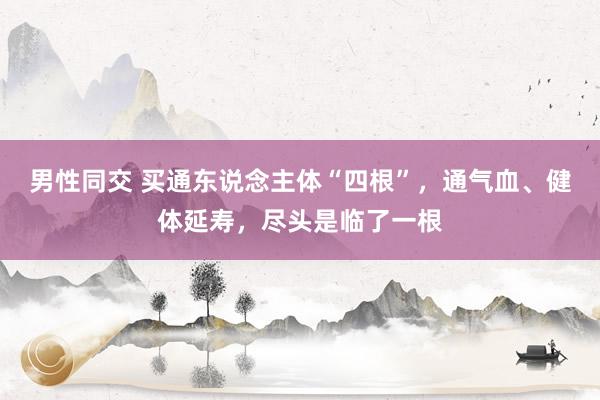 男性同交 买通东说念主体“四根”，通气血、健体延寿，尽头是临了一根