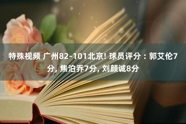 特殊视频 广州82-101北京! 球员评分 : 郭艾伦7分， 焦泊乔7分， 刘颜诚8分