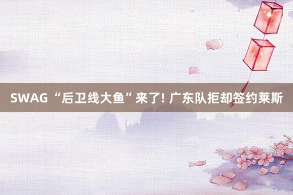 SWAG “后卫线大鱼”来了! 广东队拒却签约莱斯