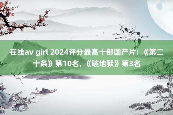 在线av girl 2024评分最高十部国产片: 《第二十条》第10名， 《破地狱》第3名