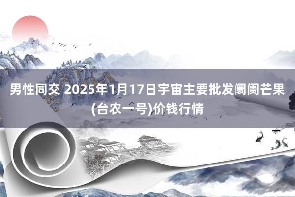 男性同交 2025年1月17日宇宙主要批发阛阓芒果(台农一号)价钱行情