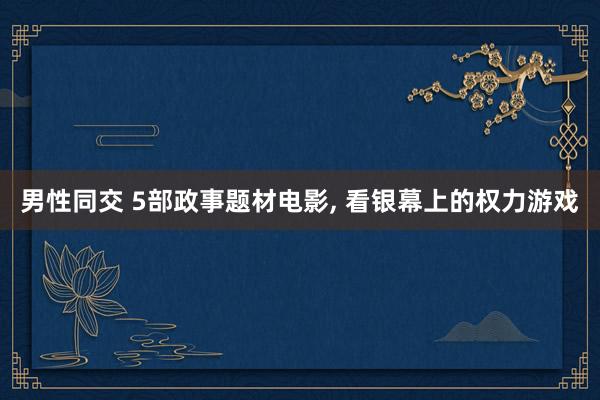 男性同交 5部政事题材电影， 看银幕上的权力游戏
