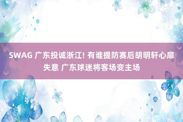 SWAG 广东投诚浙江! 有谁提防赛后胡明轩心扉失意 广东球迷将客场变主场