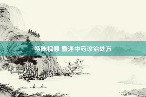 特殊视频 昏迷中药诊治处方