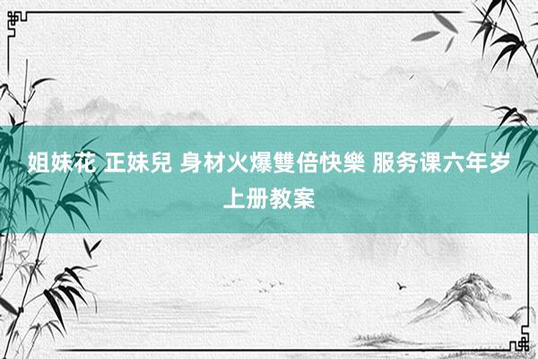 姐妹花 正妹兒 身材火爆雙倍快樂 服务课六年岁上册教案