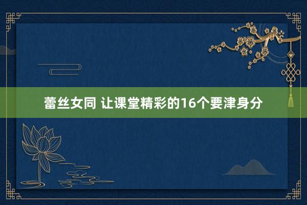 蕾丝女同 让课堂精彩的16个要津身分