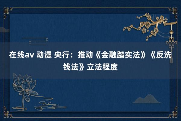 在线av 动漫 央行：推动《金融踏实法》《反洗钱法》立法程度