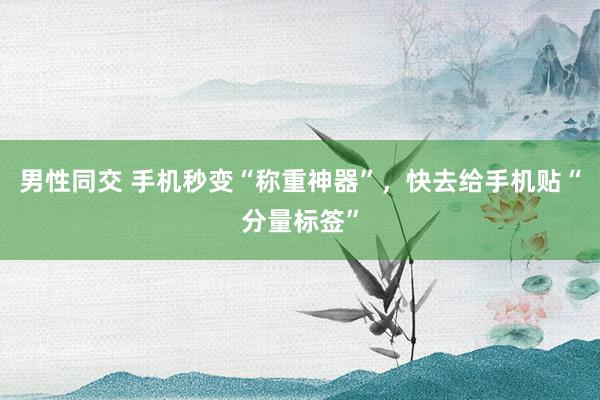 男性同交 手机秒变“称重神器”，快去给手机贴“分量标签”