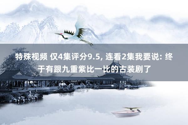 特殊视频 仅4集评分9.5， 连看2集我要说: 终于有跟九重紫比一比的古装剧了