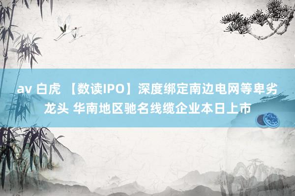 av 白虎 【数读IPO】深度绑定南边电网等卑劣龙头 华南地区驰名线缆企业本日上市