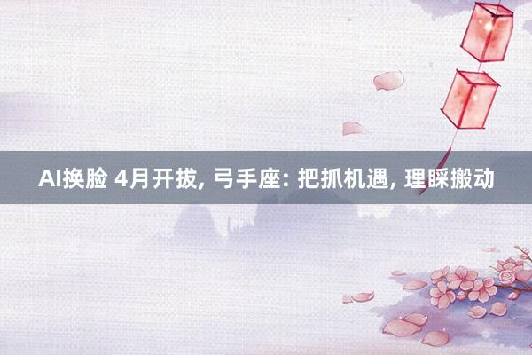 AI换脸 4月开拔， 弓手座: 把抓机遇， 理睬搬动