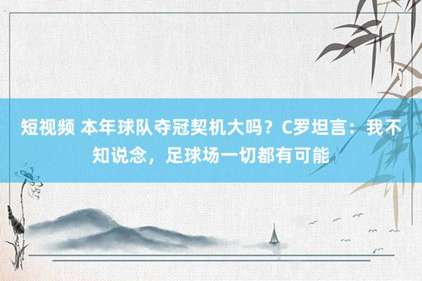 短视频 本年球队夺冠契机大吗？C罗坦言：我不知说念，足球场一切都有可能