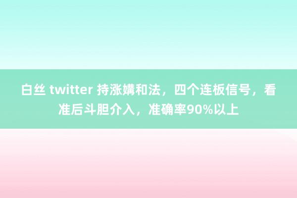白丝 twitter 持涨媾和法，四个连板信号，看准后斗胆介入，准确率90%以上