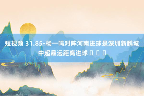 短视频 31.85-杨一鸣对阵河南进球是深圳新鹏城中超最远距离进球 ​​​