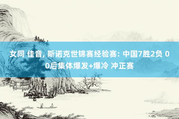 女同 佳音， 斯诺克世锦赛经验赛: 中国7胜2负 00后集体爆发+爆冷 冲正赛