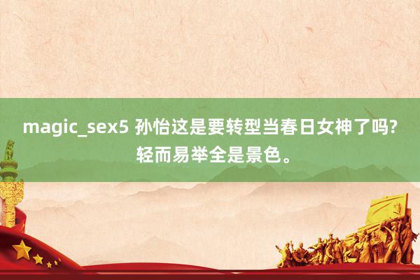 magic_sex5 孙怡这是要转型当春日女神了吗? 轻而易举全是景色。