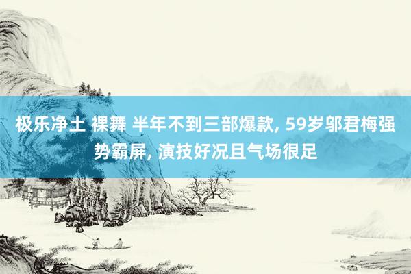 极乐净土 裸舞 半年不到三部爆款， 59岁邬君梅强势霸屏， 演技好况且气场很足