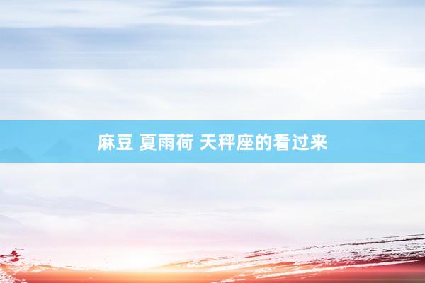 麻豆 夏雨荷 天秤座的看过来