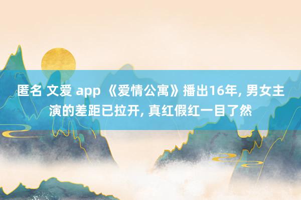 匿名 文爱 app 《爱情公寓》播出16年， 男女主演的差距已拉开， 真红假红一目了然