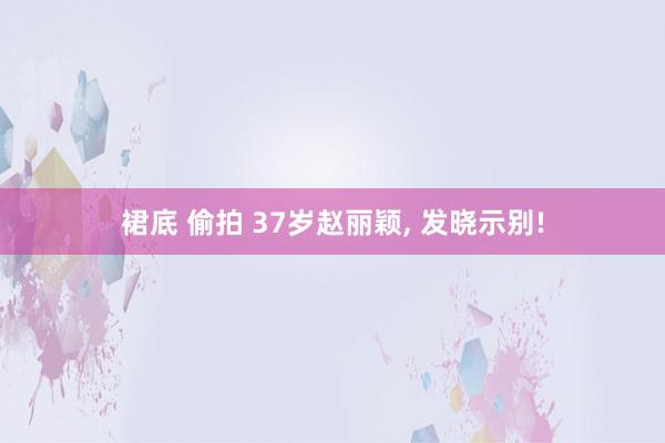 裙底 偷拍 37岁赵丽颖， 发晓示别!