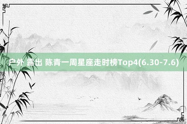 户外 露出 陈青一周星座走时榜Top4(6.30-7.6)