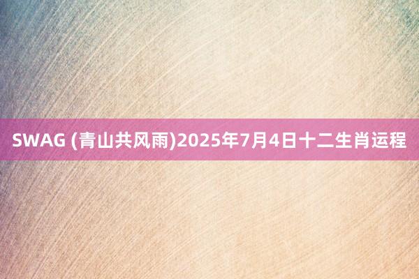 SWAG (青山共风雨)2025年7月4日十二生肖运程